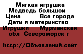 Мягкая игрушка Медведь-большой. › Цена ­ 750 - Все города Дети и материнство » Игрушки   . Мурманская обл.,Североморск г.
